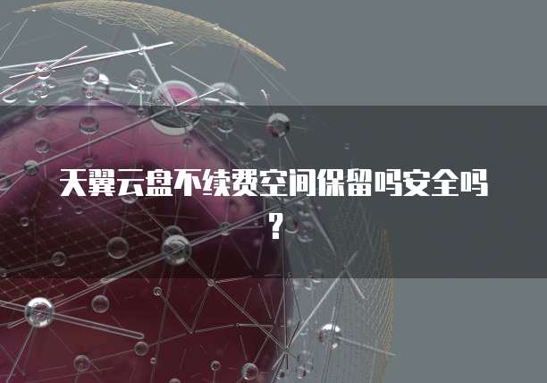 天翼云盘不续费空间保留吗安全吗?