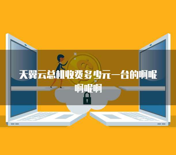 天翼云总机收费多少元一台的啊呢啊呢啊