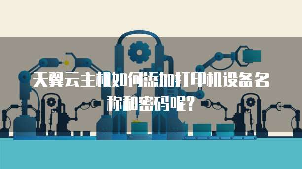 天翼云主机如何添加打印机设备名称和密码呢?