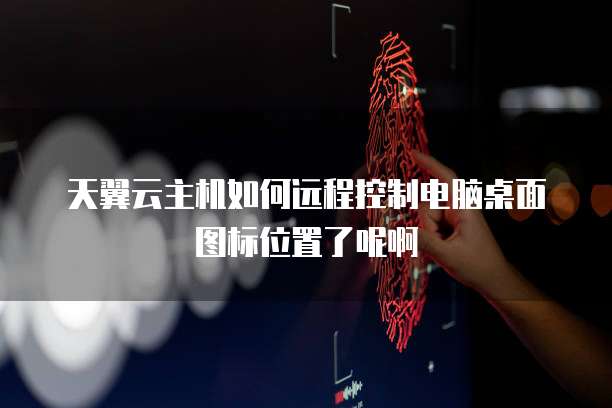 天翼云主机如何远程控制电脑桌面图标位置了呢啊