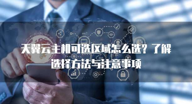 天翼云主机可选区域怎么选?了解选择方法与注意事项