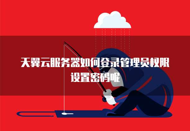 天翼云服务器如何登录管理员权限设置密码呢