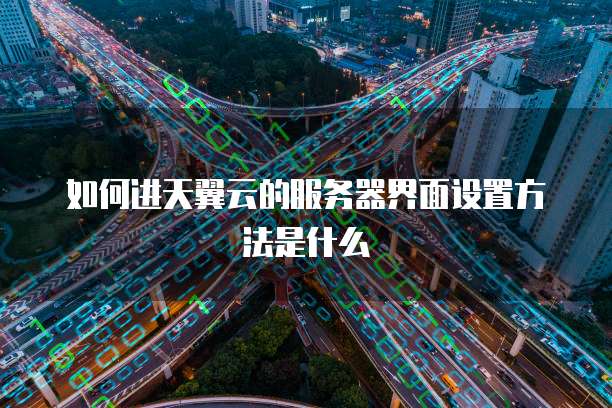 如何进天翼云的服务器界面设置方法是什么