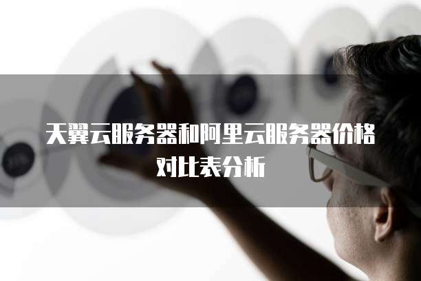 天翼云服务器和阿里云服务器价格对比表分析