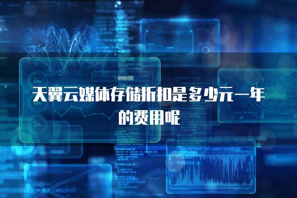 天翼云媒体存储折扣是多少元一年的费用呢
