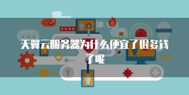 天翼云服务器为什么便宜了很多钱了呢
