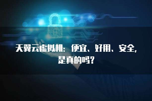 天翼云虚拟机：便宜、好用、安全，是真的吗？