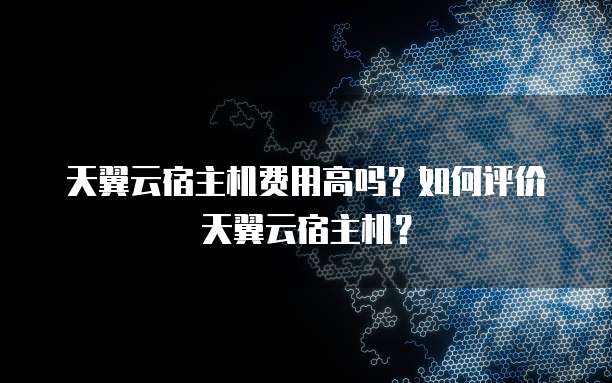 天翼云宿主机费用高吗?如何评价天翼云宿主机?