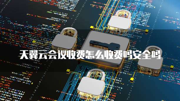 天翼云会议收费怎么收费吗安全吗