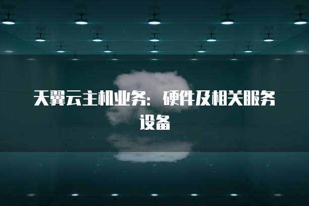 天翼云主机业务:硬件及相关服务设备