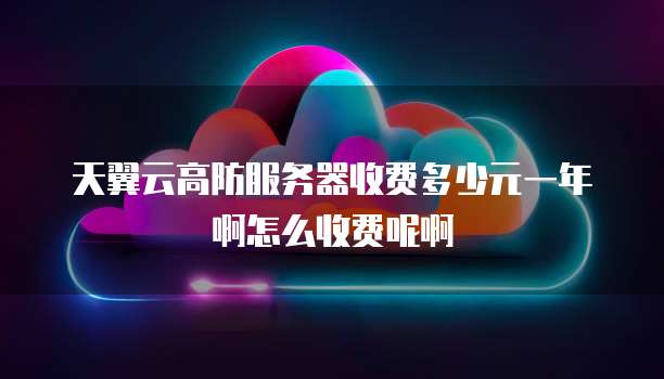 天翼云高防服务器收费多少元一年啊怎么收费呢啊