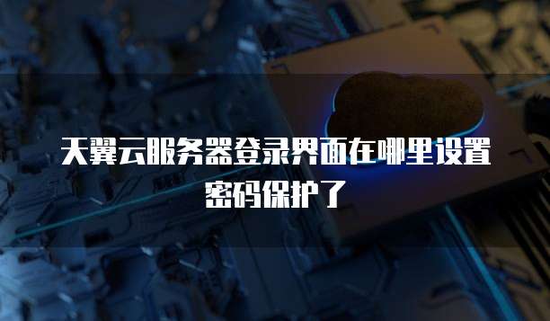天翼云服务器登录界面在哪里设置密码保护了