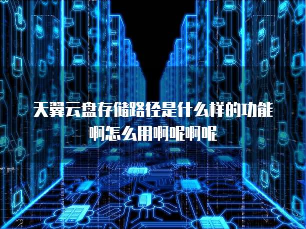 天翼云盘存储路径是什么样的功能啊怎么用啊呢啊呢
