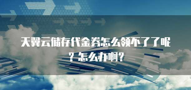 天翼云储存代金券怎么领不了了呢?怎么办啊?