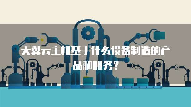 天翼云主机基于什么设备制造的产品和服务?