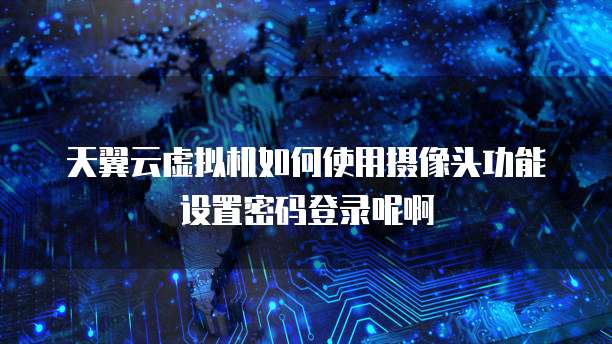 天翼云虚拟机如何使用摄像头功能设置密码登录呢啊