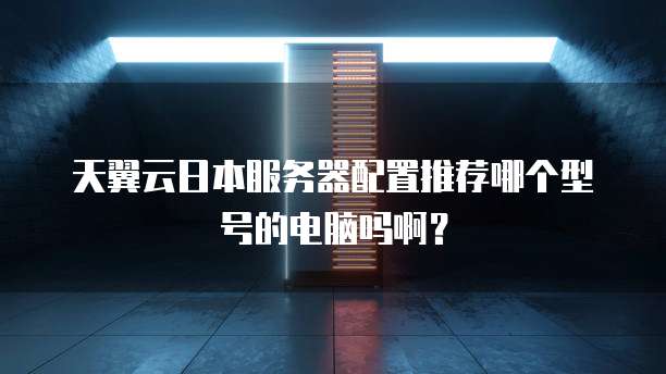 天翼云日本服务器配置推荐哪个型号的电脑吗啊?