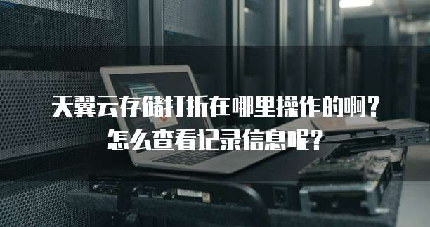 天翼云存储打折在哪里操作的啊?怎么查看记录信息呢?