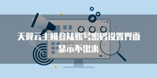 天翼云主机登陆账号密码设置界面显示不出来
