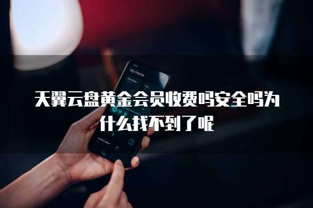 天翼云盘黄金会员收费吗安全吗为什么找不到了呢