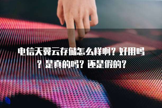 电信天翼云存储怎么样啊?好用吗?是真的吗?还是假的?