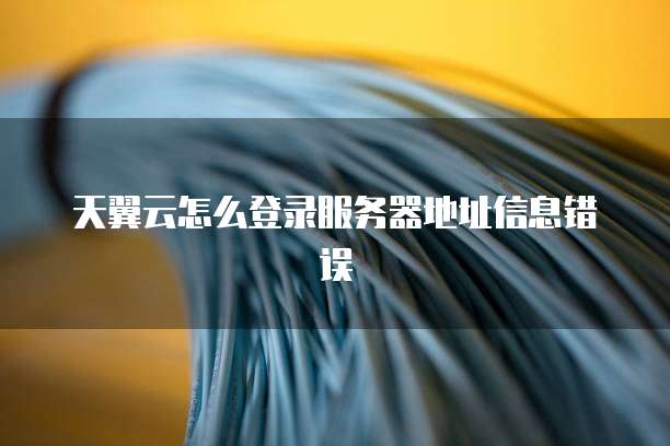 天翼云怎么登录服务器地址信息错误