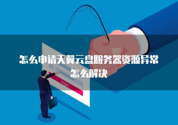 怎么申请天翼云盘服务器资源异常怎么解决