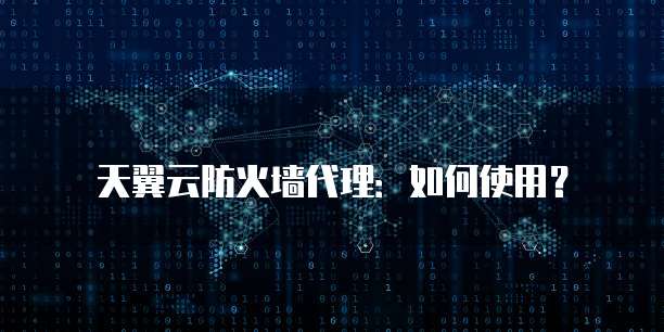 天翼云防火墙代理:如何使用?