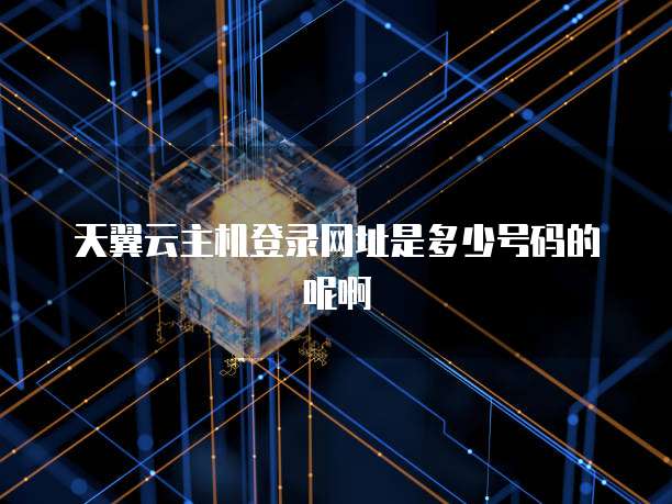 天翼云主机登录网址是多少号码的呢啊
