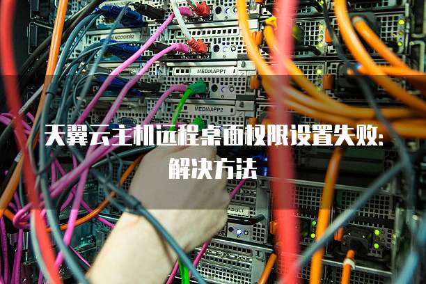 天翼云主机远程桌面权限设置失败:解决方法