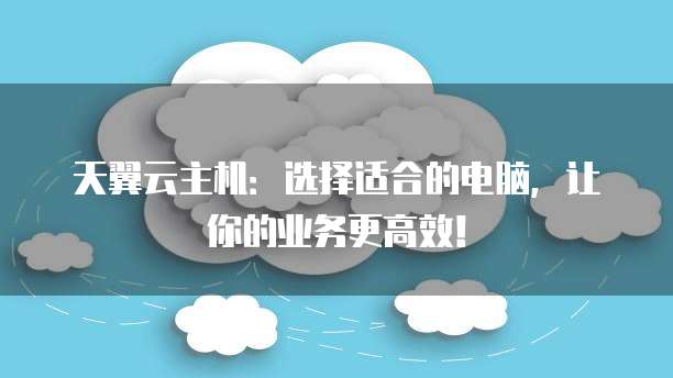 天翼云主机:选择适合的电脑,让你的业务更高效!