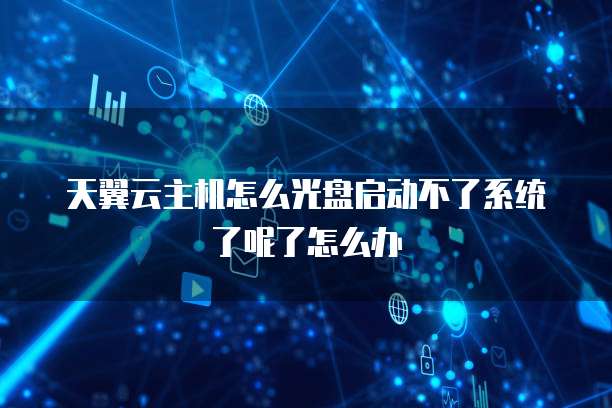 天翼云主机怎么光盘启动不了系统了呢了怎么办