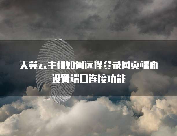 天翼云主机如何远程登录网页端面设置端口连接功能