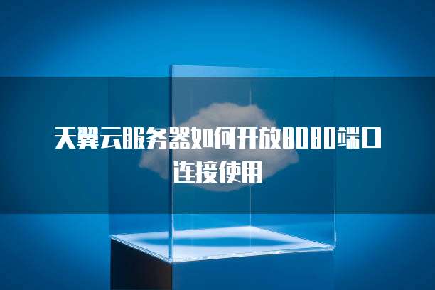 天翼云服务器如何开放8080端口连接使用