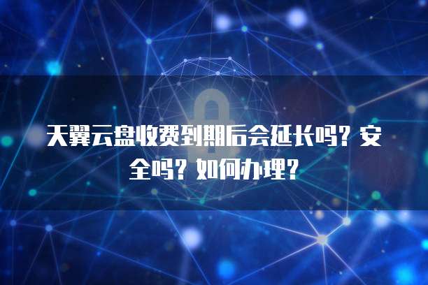 天翼云盘收费到期后会延长吗?安全吗?如何办理?