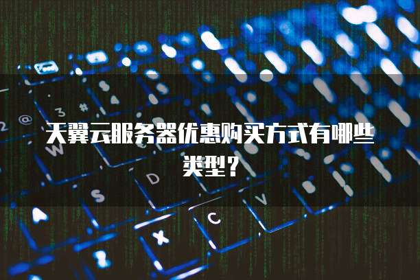 天翼云服务器优惠购买方式有哪些类型?