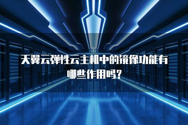 天翼云弹性云主机中的镜像功能有哪些作用吗？