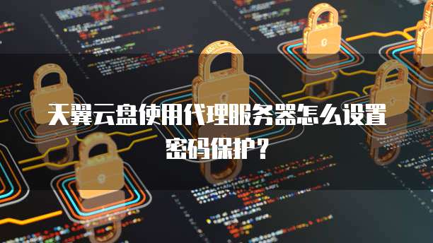 天翼云盘使用代理服务器怎么设置密码保护?