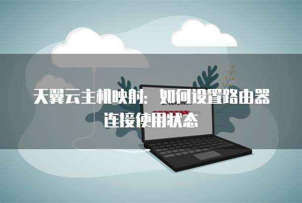 天翼云主机映射:如何设置路由器连接使用状态
