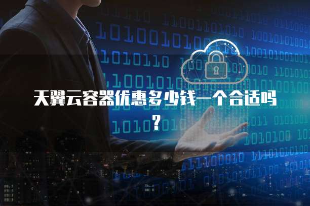 天翼云容器优惠多少钱一个合适吗?