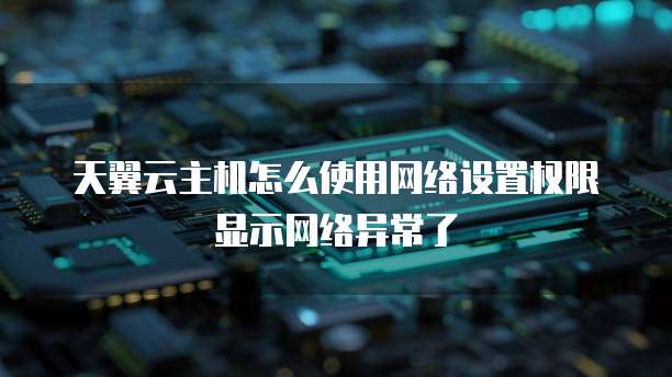 天翼云主机怎么使用网络设置权限显示网络异常了