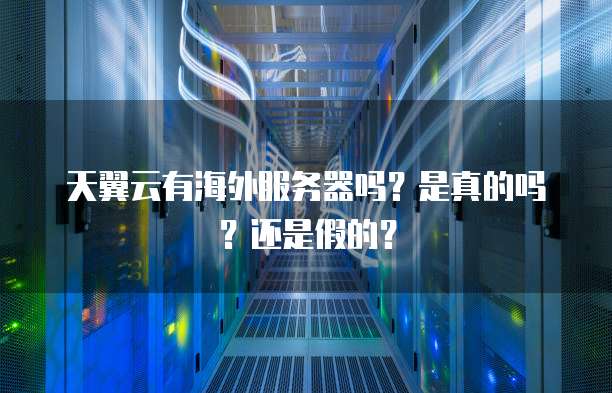 天翼云有海外服务器吗?是真的吗?还是假的?