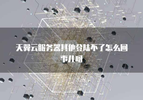 天翼云服务器其他登陆不了怎么回事儿呀