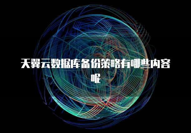 天翼云数据库备份策略有哪些内容呢