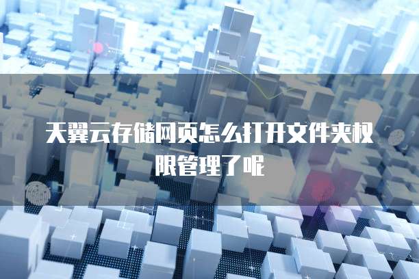 天翼云存储网页怎么打开文件夹权限管理了呢