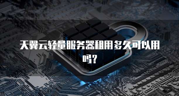 天翼云轻量服务器租用多久可以用吗？