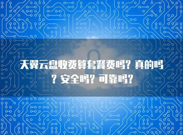 天翼云盘收费算套餐费吗?真的吗?安全吗?可靠吗?