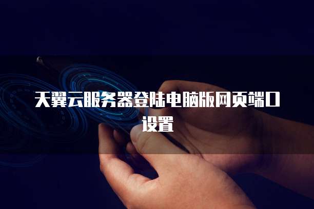 天翼云服务器登陆电脑版网页端口设置