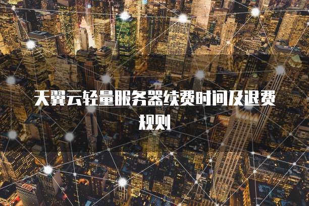 天翼云轻量服务器续费时间及退费规则