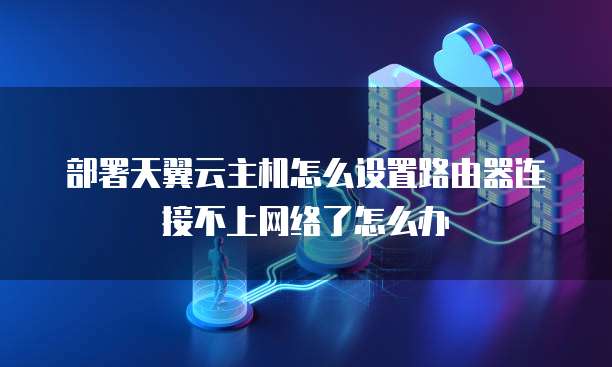 部署天翼云主机怎么设置路由器连接不上网络了怎么办